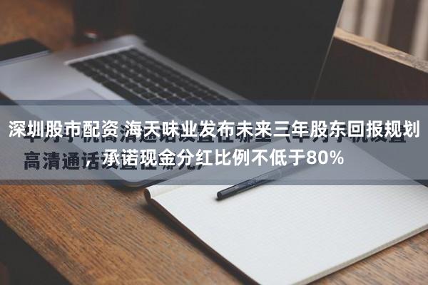 深圳股市配资 海天味业发布未来三年股东回报规划,承诺现金分红比例不低于80%