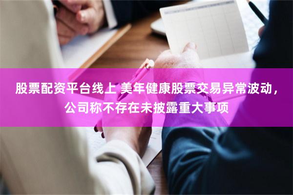 股票配资平台线上 美年健康股票交易异常波动,公司称不存在未披露重大事项