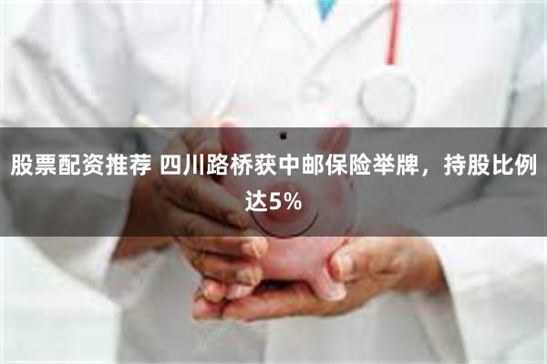 股票配资推荐 四川路桥获中邮保险举牌，持股比例达5%