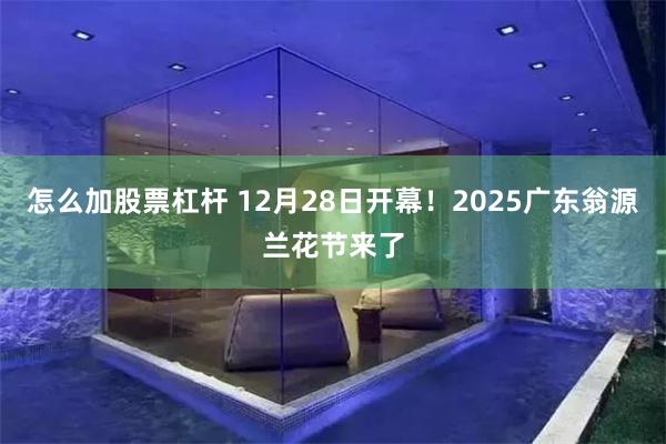 怎么加股票杠杆 12月28日开幕！2025广东翁源兰花节来了