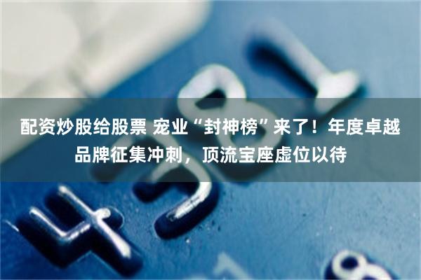配资炒股给股票 宠业“封神榜”来了！年度卓越品牌征集冲刺，顶流宝座虚位以待