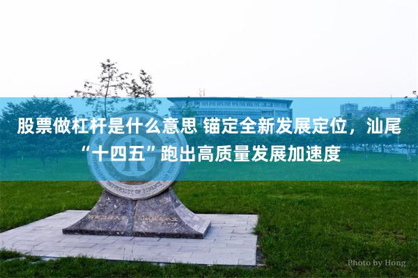 股票做杠杆是什么意思 锚定全新发展定位，汕尾“十四五”跑出高质量发展加速度