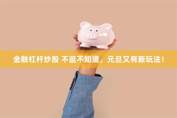 金融杠杆炒股 不逛不知道，元旦又有新玩法！