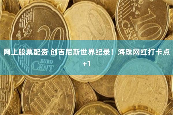 网上股票配资 创吉尼斯世界纪录！海珠网红打卡点+1