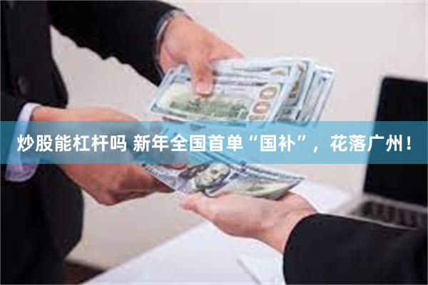 炒股能杠杆吗 新年全国首单“国补”，花落广州！