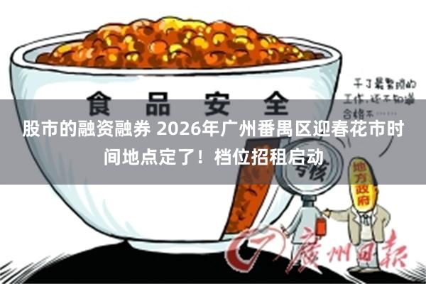 股市的融资融券 2026年广州番禺区迎春花市时间地点定了！档位招租启动