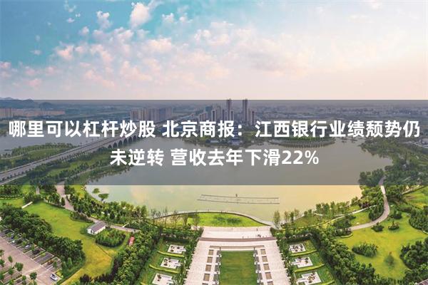 哪里可以杠杆炒股 北京商报：江西银行业绩颓势仍未逆转 营收去年下滑22%