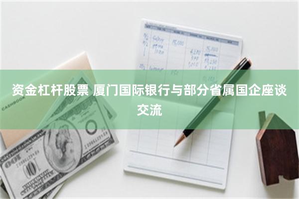 资金杠杆股票 厦门国际银行与部分省属国企座谈交流