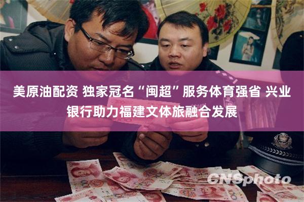 美原油配资 独家冠名“闽超”服务体育强省 兴业银行助力福建文体旅融合发展