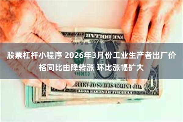 股票杠杆小程序 2026年3月份工业生产者出厂价格同比由降转涨 环比涨幅扩大
