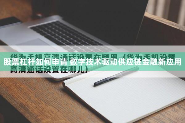 股票杠杆如何申请 数字技术驱动供应链金融新应用