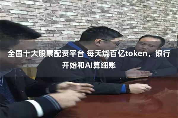 全国十大股票配资平台 每天烧百亿token，银行开始和AI算细账