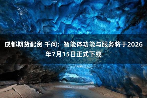 成都期货配资 千问：智能体功能与服务将于2026年7月15日正式下线