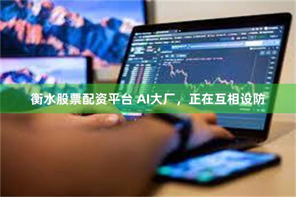 衡水股票配资平台 AI大厂，正在互相设防