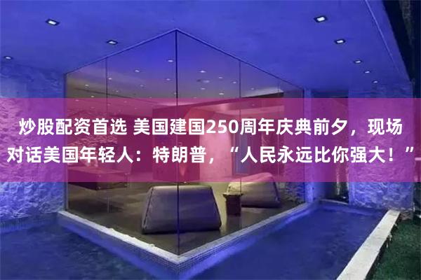 炒股配资首选 美国建国250周年庆典前夕，现场对话美国年轻人：特朗普，“人民永远比你强大！”