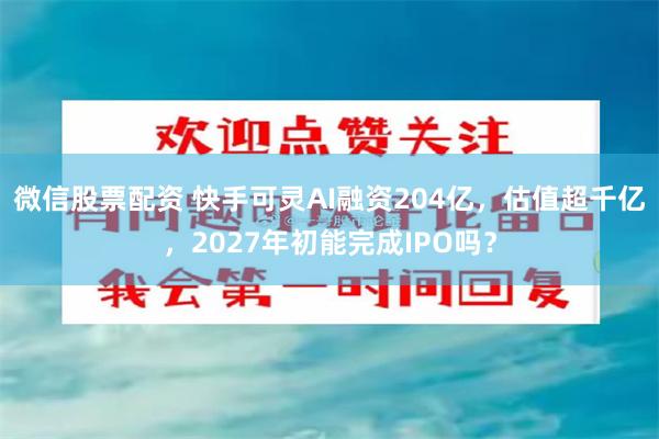 微信股票配资 快手可灵AI融资204亿，估值超千亿，2027年初能完成IPO吗？