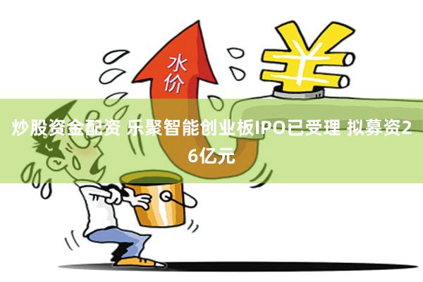 炒股资金配资 乐聚智能创业板IPO已受理 拟募资26亿元
