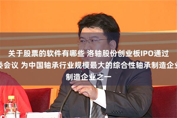 关于股票的软件有哪些 洛轴股份创业板IPO通过上市委会议 为中国轴承行业规模最大的综合性轴承制造企业之一