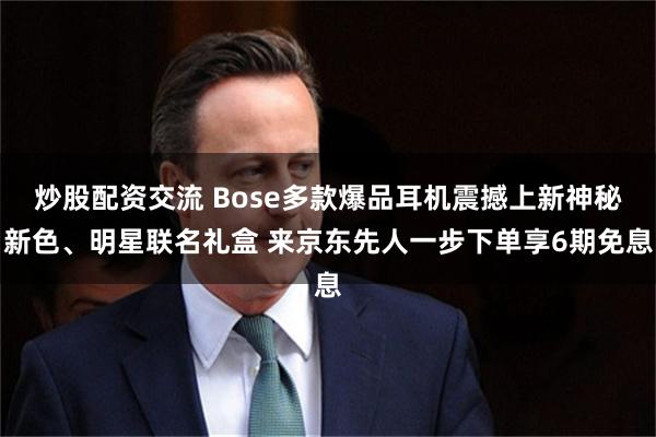 炒股配资交流 Bose多款爆品耳机震撼上新神秘新色、明星联名礼盒 来京东先人一步下单享6期免息