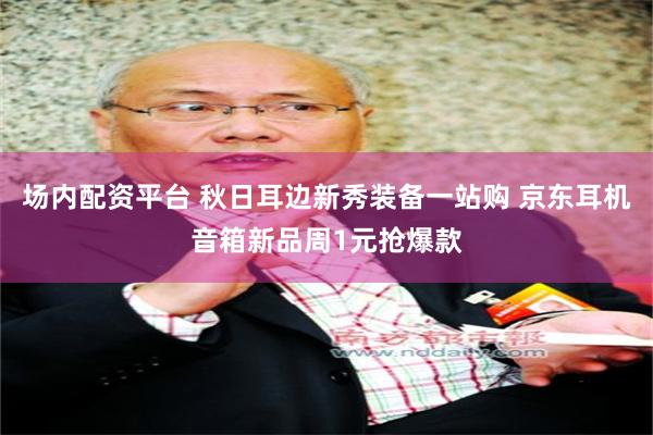场内配资平台 秋日耳边新秀装备一站购 京东耳机音箱新品周1元抢爆款