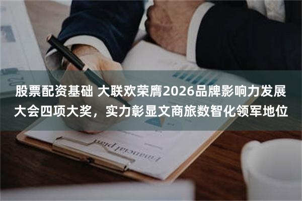 股票配资基础 大联欢荣膺2026品牌影响力发展大会四项大奖，实力彰显文商旅数智化领军地位