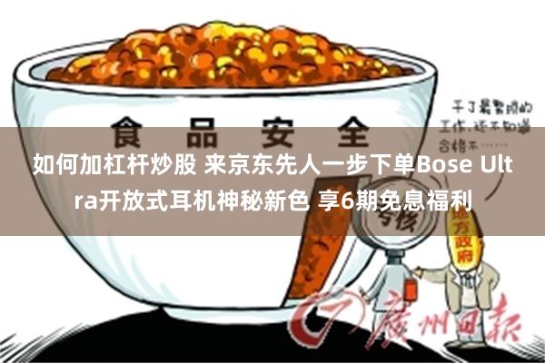 如何加杠杆炒股 来京东先人一步下单Bose Ultra开放式耳机神秘新色 享6期免息福利