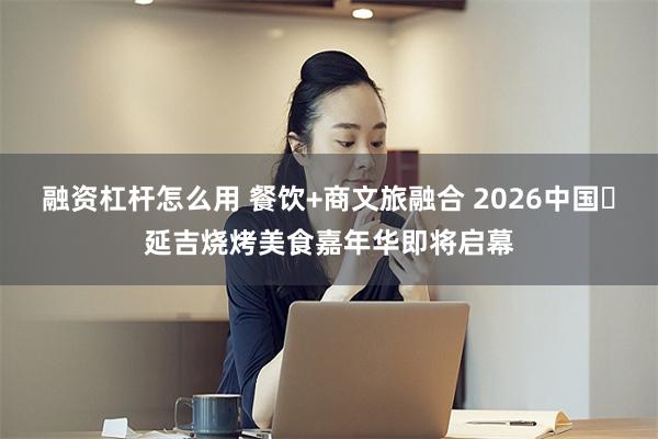 融资杠杆怎么用 餐饮+商文旅融合 2026中国・延吉烧烤美食嘉年华即将启幕