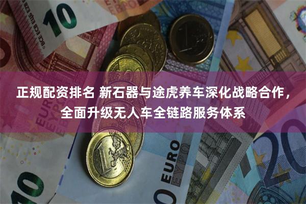 正规配资排名 新石器与途虎养车深化战略合作，全面升级无人车全链路服务体系