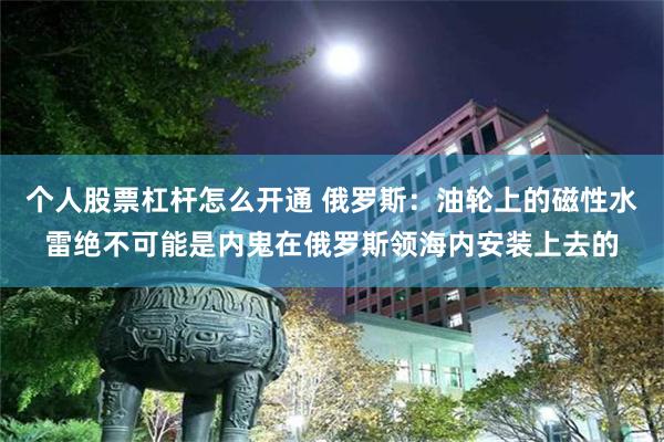 个人股票杠杆怎么开通 俄罗斯：油轮上的磁性水雷绝不可能是内鬼在俄罗斯领海内安装上去的