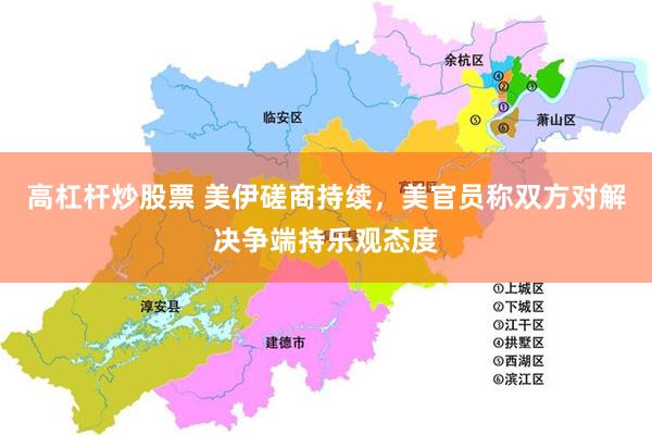 高杠杆炒股票 美伊磋商持续，美官员称双方对解决争端持乐观态度