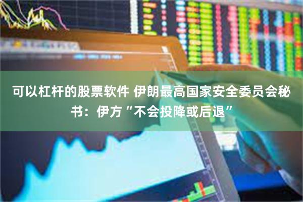 可以杠杆的股票软件 伊朗最高国家安全委员会秘书：伊方“不会投降或后退”