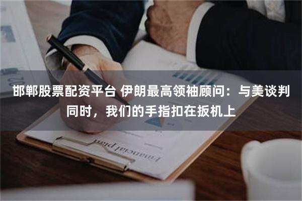 邯郸股票配资平台 伊朗最高领袖顾问：与美谈判同时，我们的手指扣在扳机上