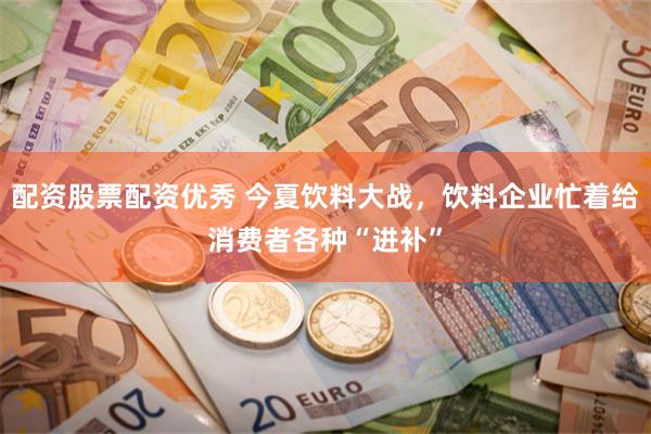 配资股票配资优秀 今夏饮料大战，饮料企业忙着给消费者各种“进补”