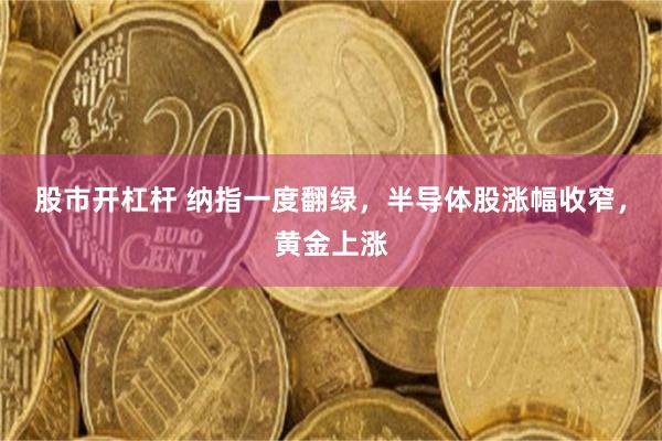 股市开杠杆 纳指一度翻绿，半导体股涨幅收窄，黄金上涨