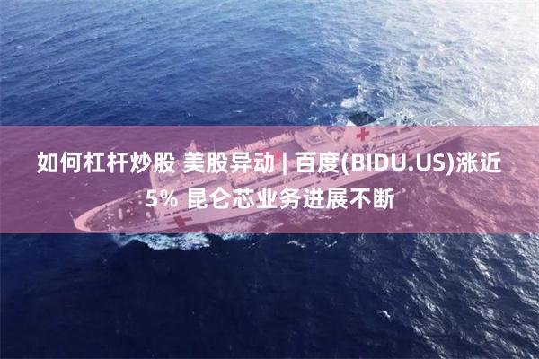 如何杠杆炒股 美股异动 | 百度(BIDU.US)涨近5% 昆仑芯业务进展不断