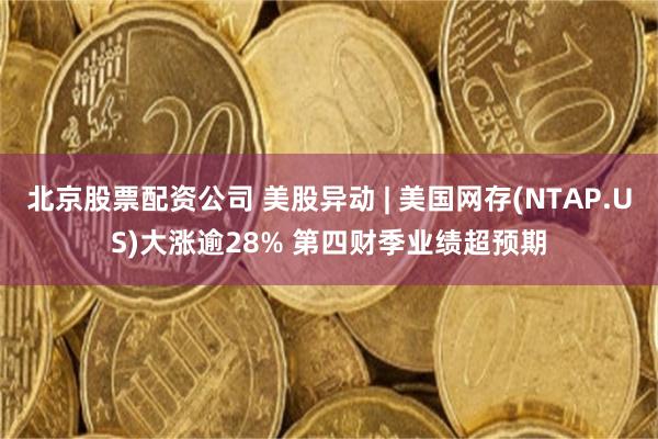 北京股票配资公司 美股异动 | 美国网存(NTAP.US)大涨逾28% 第四财季业绩超预期