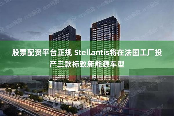 股票配资平台正规 Stellantis将在法国工厂投产三款标致新能源车型
