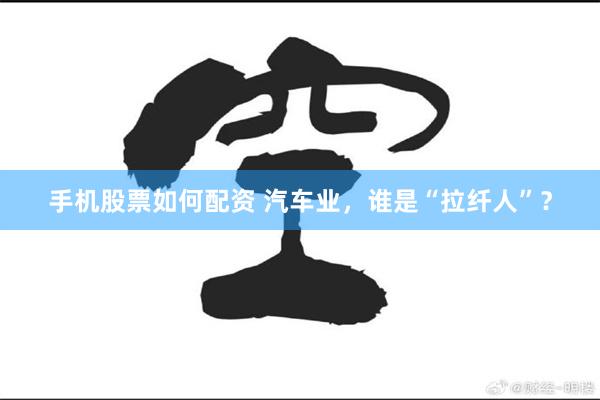 手机股票如何配资 汽车业，谁是“拉纤人”？