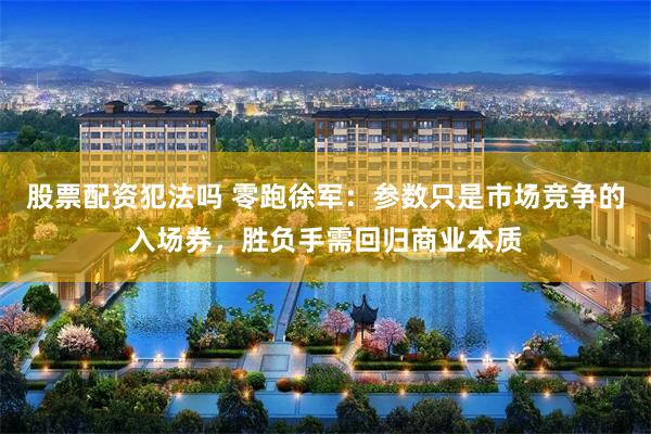 股票配资犯法吗 零跑徐军：参数只是市场竞争的入场券，胜负手需回归商业本质