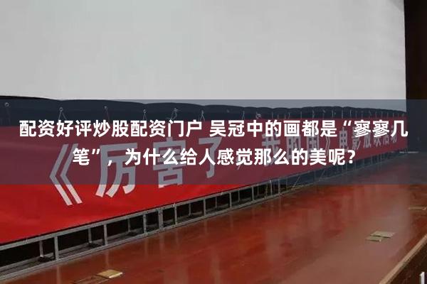 配资好评炒股配资门户 吴冠中的画都是“寥寥几笔”,为什么给人感觉那么的美呢?