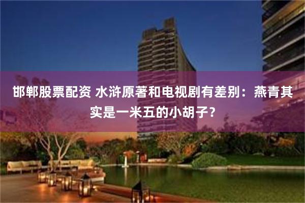 邯郸股票配资 水浒原著和电视剧有差别：燕青其实是一米五的小胡子？