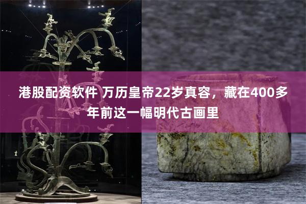 港股配资软件 万历皇帝22岁真容,藏在400多年前这一幅明代古画里