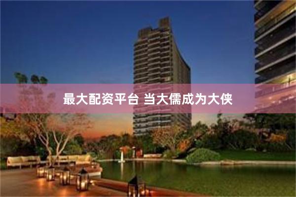 最大配资平台 当大儒成为大侠
