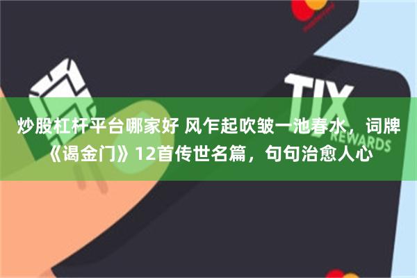 炒股杠杆平台哪家好 风乍起吹皱一池春水,词牌《谒金门》12首传世名篇,句句治愈人心
