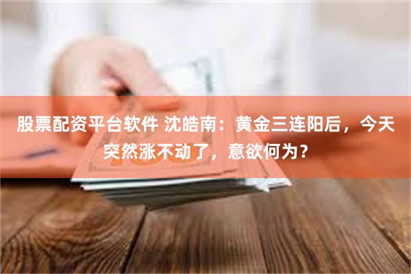 股票配资平台软件 沈皓南：黄金三连阳后，今天突然涨不动了，意欲何为？