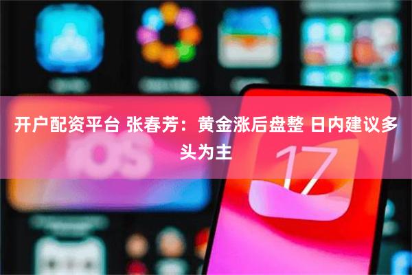 开户配资平台 张春芳:黄金涨后盘整 日内建议多头为主