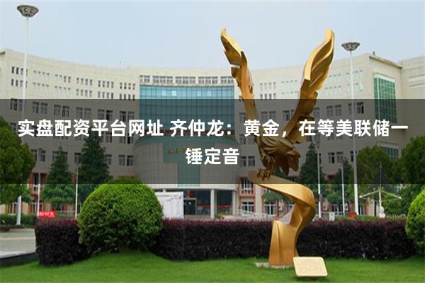 实盘配资平台网址 齐仲龙：黄金，在等美联储一锤定音