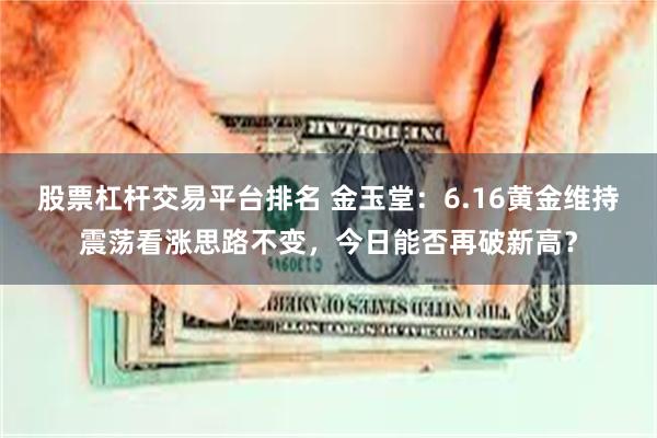 股票杠杆交易平台排名 金玉堂：6.16黄金维持震荡看涨思路不变，今日能否再破新高？