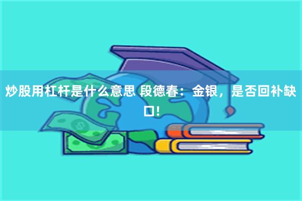 炒股用杠杆是什么意思 段德春:金银,是否回补缺口!