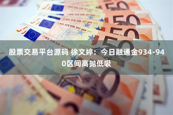 股票交易平台源码 徐文婷：今日融通金934-940区间高抛低吸